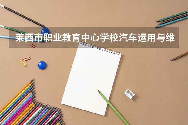 莱西市职业教育中心学校汽车运用与维修学习课程以及专业能力有哪些