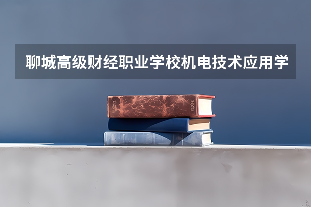 聊城高级财经职业学校机电技术应用学习课程以及专业能力有哪些