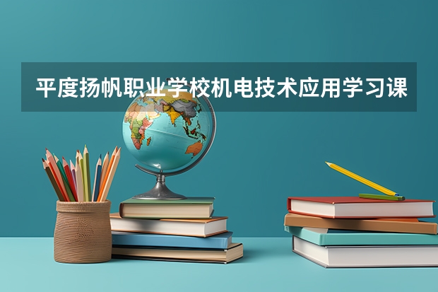 平度扬帆职业学校机电技术应用学习课程以及专业能力有哪些