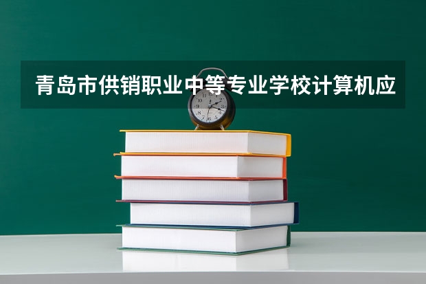 青岛市供销职业中等专业学校计算机应用学习课程以及专业能力有哪些