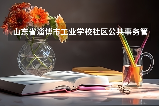 山东省淄博市工业学校社区公共事务管理学习课程以及专业能力有哪些