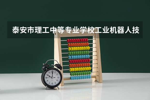 泰安市理工中等专业学校工业机器人技术应用学习课程以及专业能力有哪些