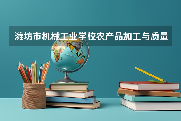 潍坊市机械工业学校农产品加工与质量检测学习课程以及专业能力有哪些