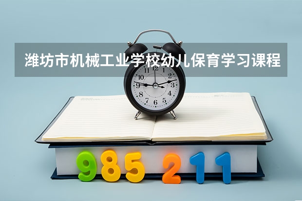 潍坊市机械工业学校幼儿保育学习课程以及专业能力有哪些