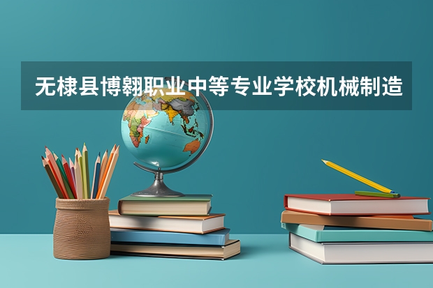 无棣县博翱职业中等专业学校机械制造技术学习课程以及专业能力有哪些