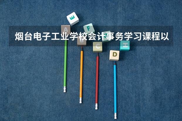 烟台电子工业学校会计事务学习课程以及专业能力有哪些