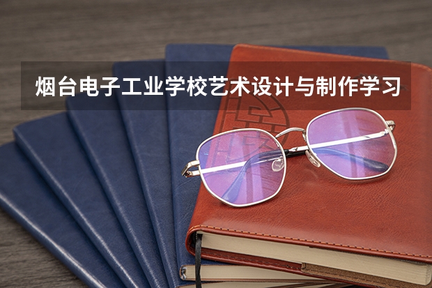 烟台电子工业学校艺术设计与制作学习课程以及专业能力有哪些