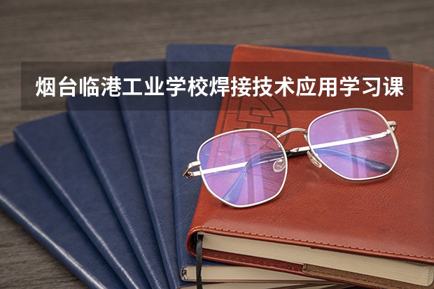 烟台临港工业学校焊接技术应用学习课程以及专业能力有哪些