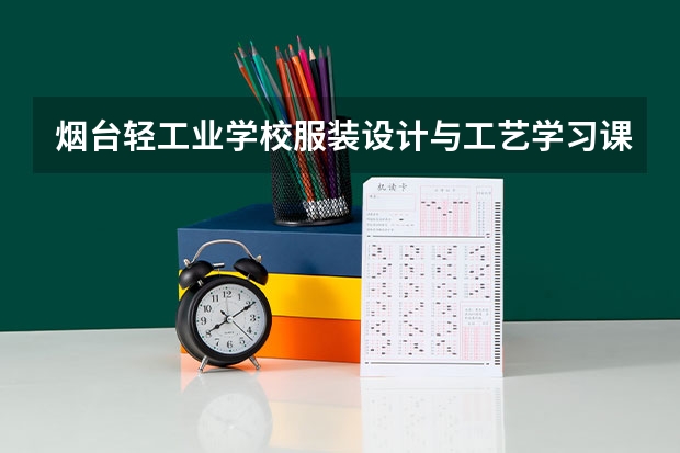烟台轻工业学校服装设计与工艺学习课程以及专业能力有哪些