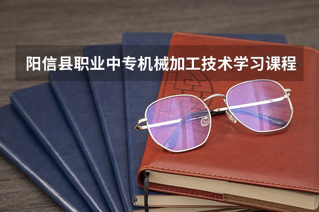 阳信县职业中专机械加工技术学习课程以及专业能力有哪些