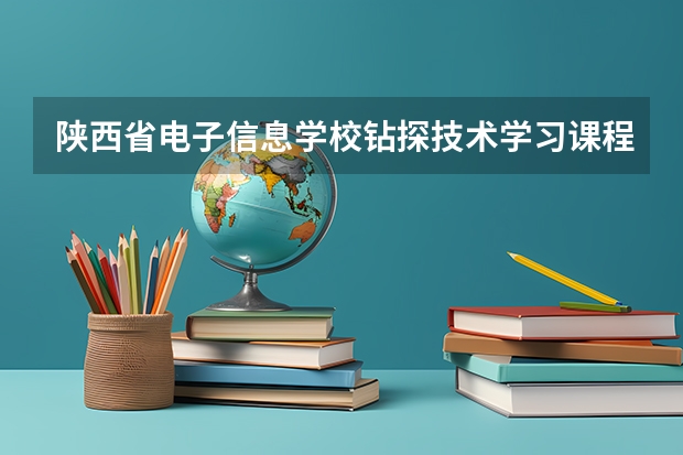 陕西省电子信息学校钻探技术学习课程以及专业能力有哪些