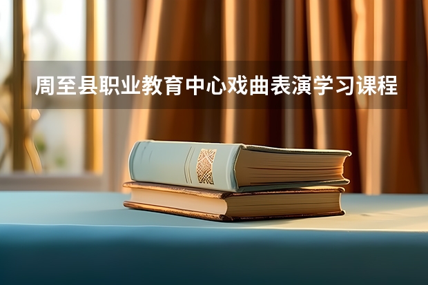 周至县职业教育中心戏曲表演学习课程以及专业能力有哪些