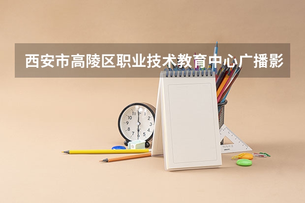 西安市高陵区职业技术教育中心广播影视节目制作学习课程以及专业能力有哪些