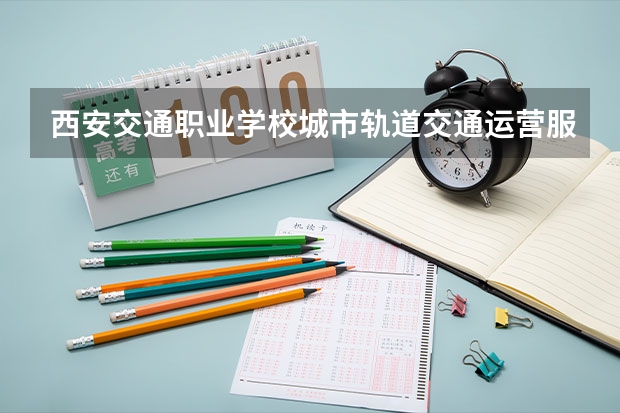 西安交通职业学校城市轨道交通运营服务学习课程以及专业能力有哪些