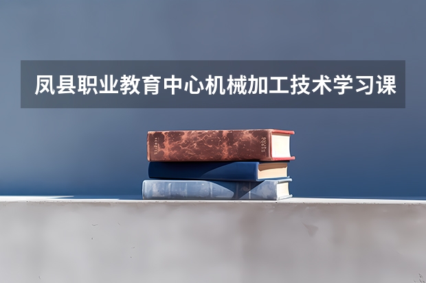 凤县职业教育中心机械加工技术学习课程以及专业能力有哪些