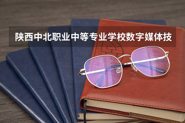 陕西中北职业中等专业学校数字媒体技术应用学习课程以及专业能力有哪些