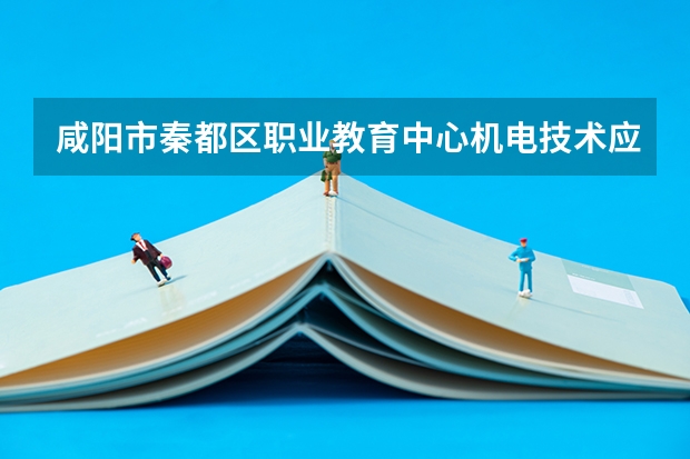 咸阳市秦都区职业教育中心机电技术应用学习课程以及专业能力有哪些