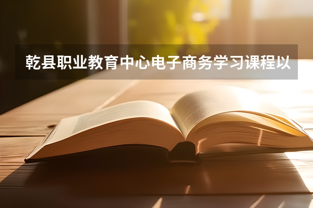 乾县职业教育中心电子商务学习课程以及专业能力有哪些
