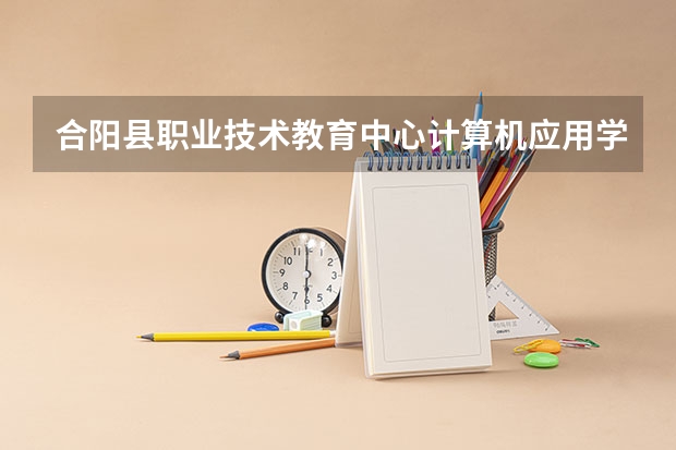 合阳县职业技术教育中心计算机应用学习课程以及专业能力有哪些
