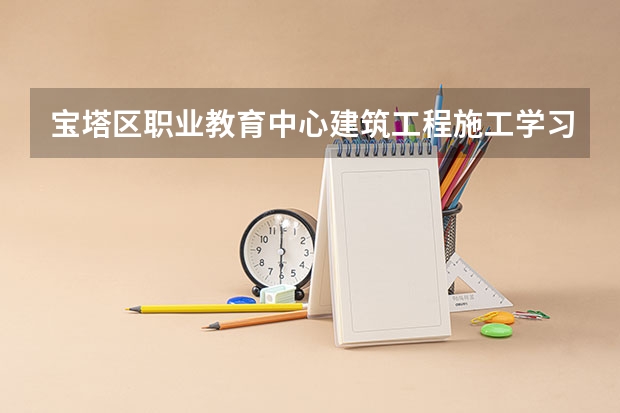 宝塔区职业教育中心建筑工程施工学习课程以及专业能力有哪些