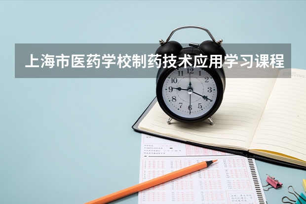 上海市医药学校制药技术应用学习课程以及专业能力有哪些