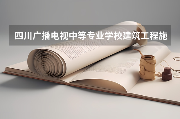 四川广播电视中等专业学校建筑工程施工学习课程以及专业能力有哪些