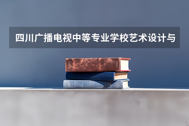 四川广播电视中等专业学校艺术设计与制作学习课程以及专业能力有哪些