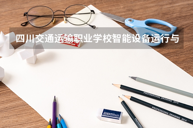 四川交通运输职业学校智能设备运行与维护学习课程以及专业能力有哪些