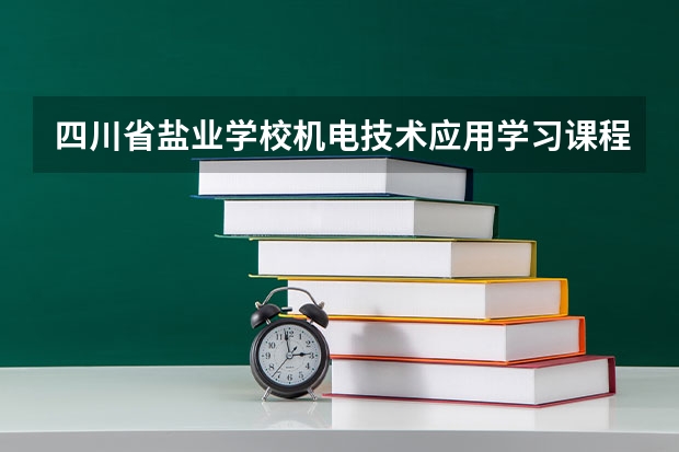四川省盐业学校机电技术应用学习课程以及专业能力有哪些