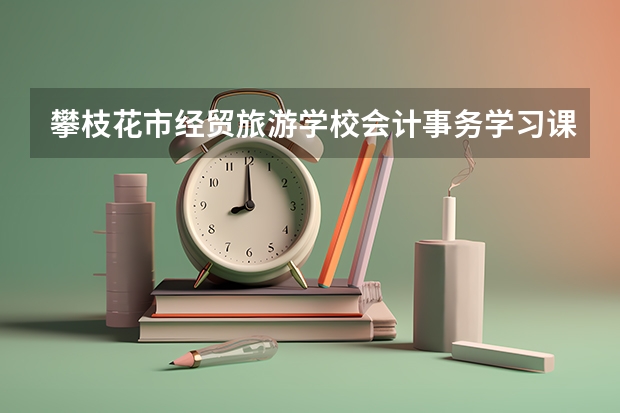 攀枝花市经贸旅游学校会计事务学习课程以及专业能力有哪些