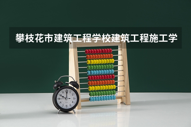 攀枝花市建筑工程学校建筑工程施工学习课程以及专业能力有哪些