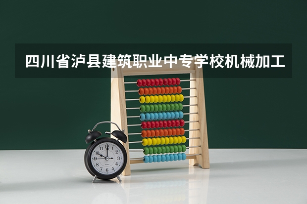 四川省泸县建筑职业中专学校机械加工技术学习课程以及专业能力有哪些