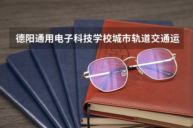 德阳通用电子科技学校城市轨道交通运营服务学习课程以及专业能力有哪些
