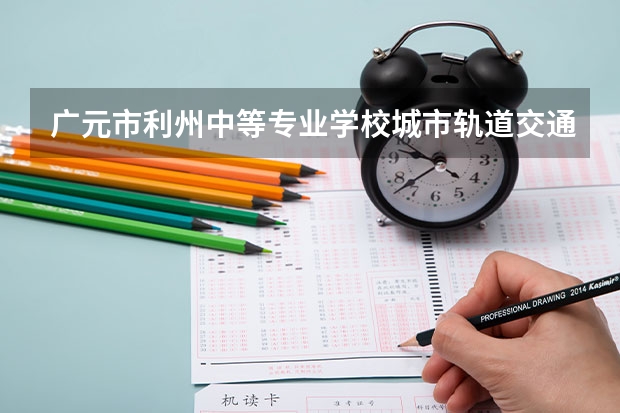 广元市利州中等专业学校城市轨道交通运营服务学习课程以及专业能力有哪些
