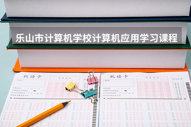 乐山市计算机学校计算机应用学习课程以及专业能力有哪些