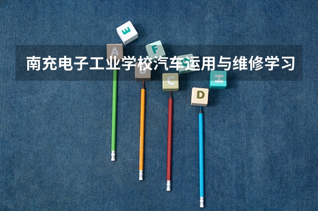 南充电子工业学校汽车运用与维修学习课程以及专业能力有哪些