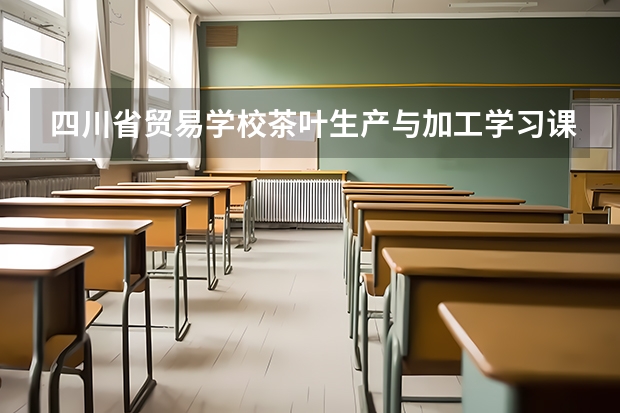 四川省贸易学校茶叶生产与加工学习课程以及专业能力有哪些