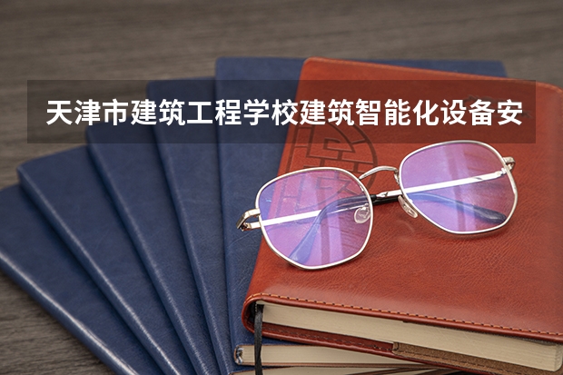 天津市建筑工程学校建筑智能化设备安装与运维学习课程以及专业能力有哪些