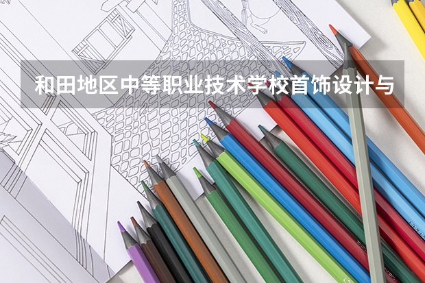 和田地区中等职业技术学校首饰设计与制作学习课程以及专业能力有哪些