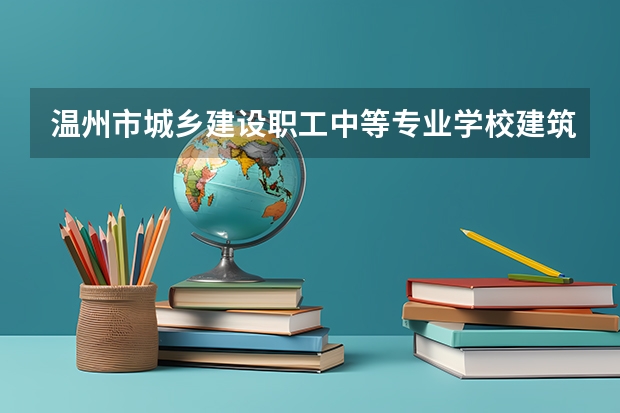 温州市城乡建设职工中等专业学校建筑工程造价学习课程以及专业能力有哪些