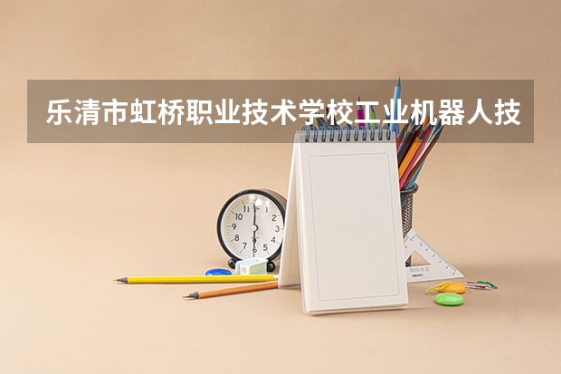 乐清市虹桥职业技术学校工业机器人技术应用学习课程以及专业能力有哪些