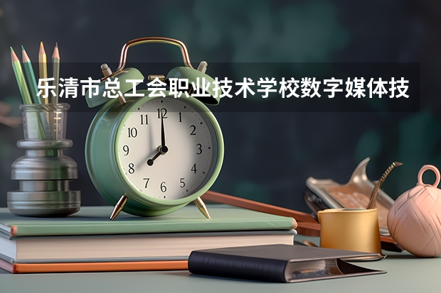 乐清市总工会职业技术学校数字媒体技术应用学习课程以及专业能力有哪些