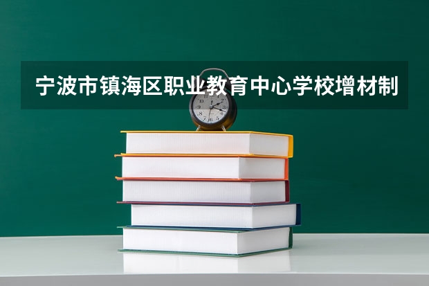 宁波市镇海区职业教育中心学校增材制造技术应用学习课程以及专业能力有哪些