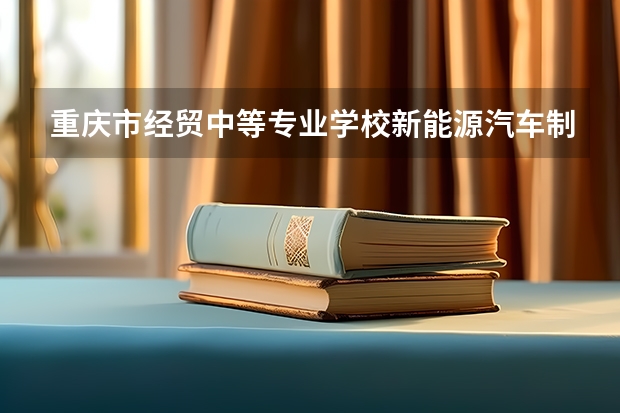 重庆市经贸中等专业学校新能源汽车制造与检测学习课程以及专业能力有哪些