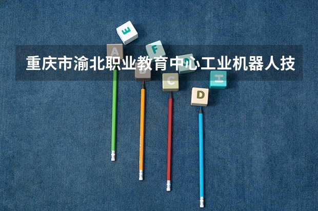 重庆市渝北职业教育中心工业机器人技术应用学习课程以及专业能力有哪些