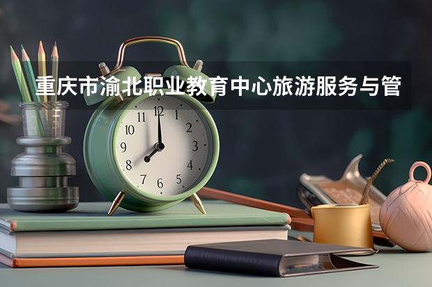 重庆市渝北职业教育中心旅游服务与管理学习课程以及专业能力有哪些