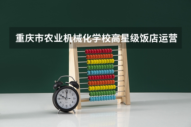 重庆市农业机械化学校高星级饭店运营与管理学习课程以及专业能力有哪些