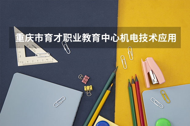 重庆市育才职业教育中心机电技术应用学习课程以及专业能力有哪些