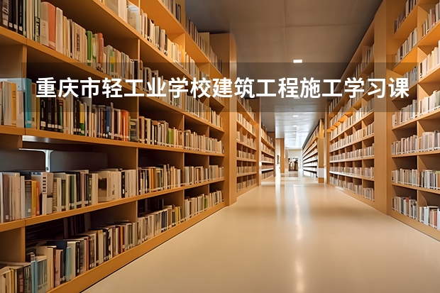 重庆市轻工业学校建筑工程施工学习课程以及专业能力有哪些