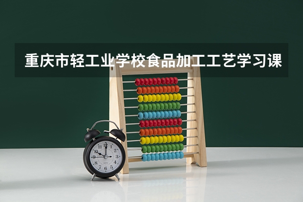 重庆市轻工业学校食品加工工艺学习课程以及专业能力有哪些